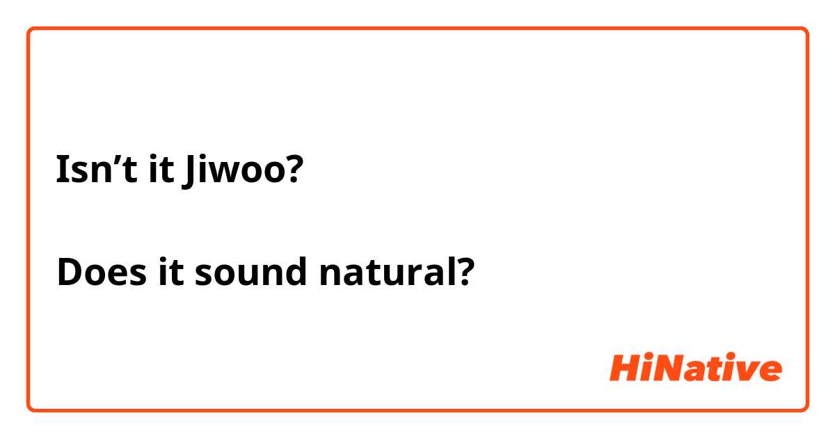 Isn’t it Jiwoo?

Does it sound natural?