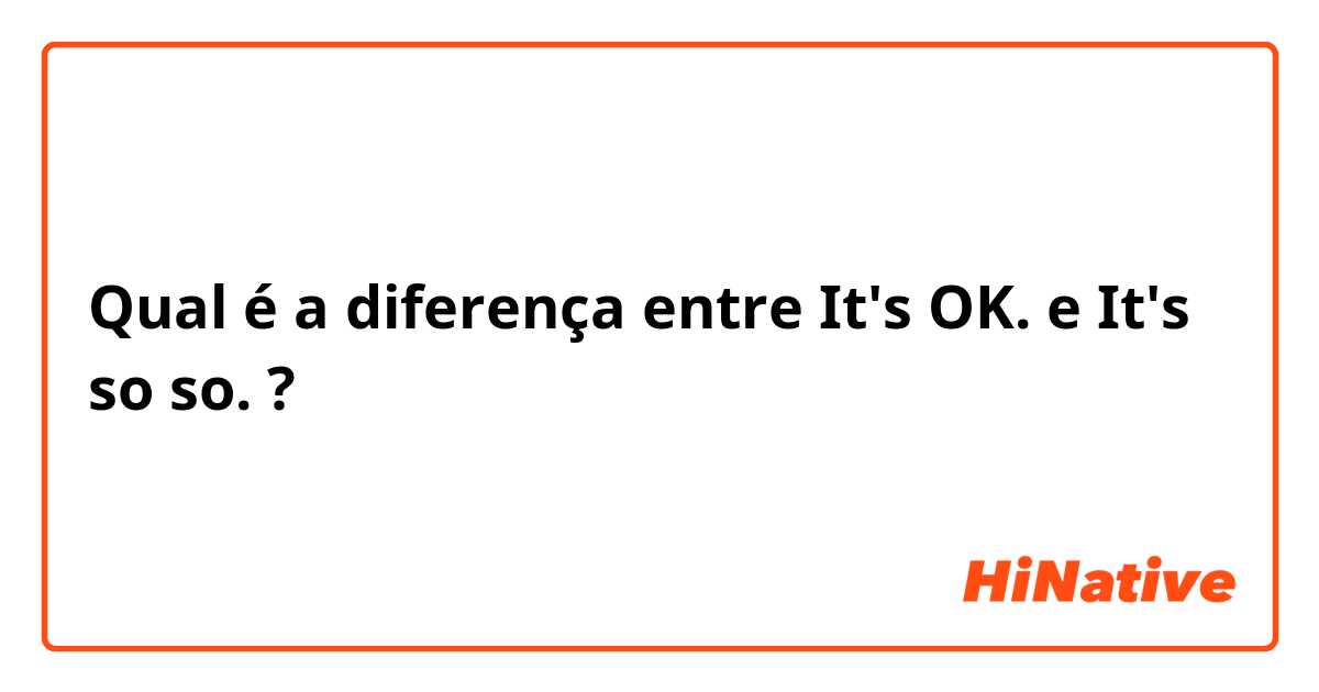Qual é a diferença entre It's OK. e It's so so. ?