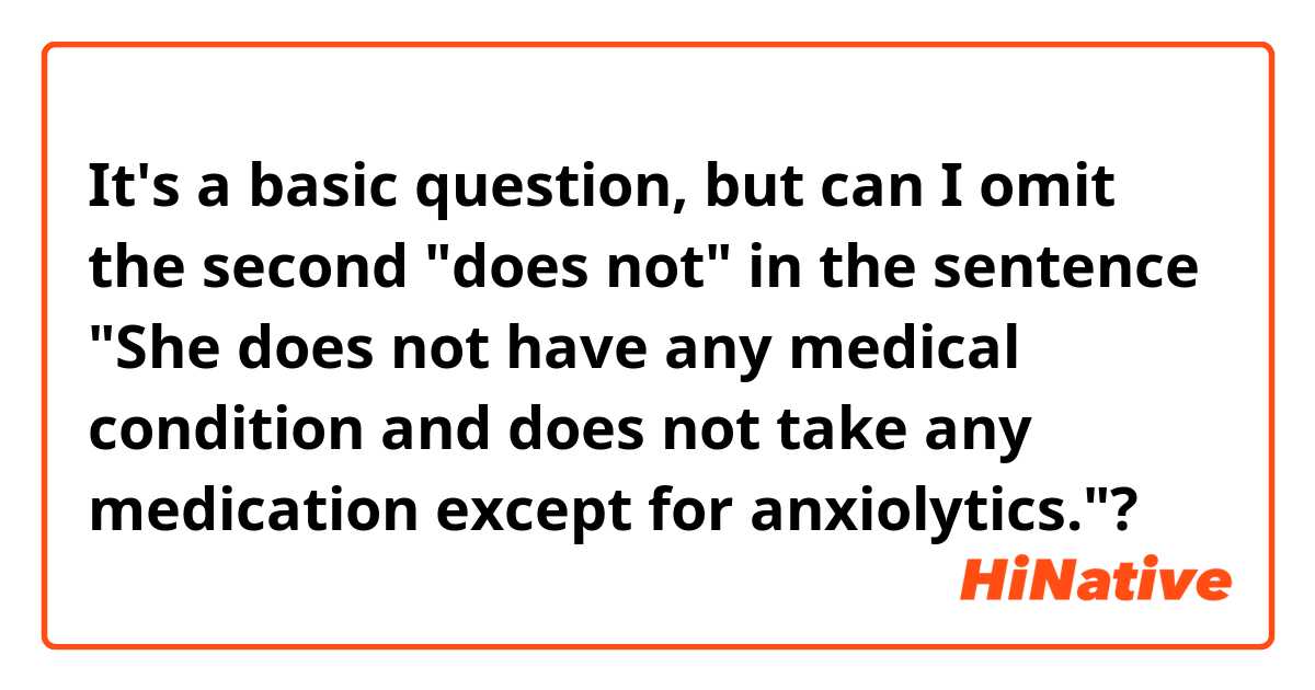 It's a basic question, but can I omit the second "does not" in the sentence "She does not have any medical condition and does not take any medication except for anxiolytics."?