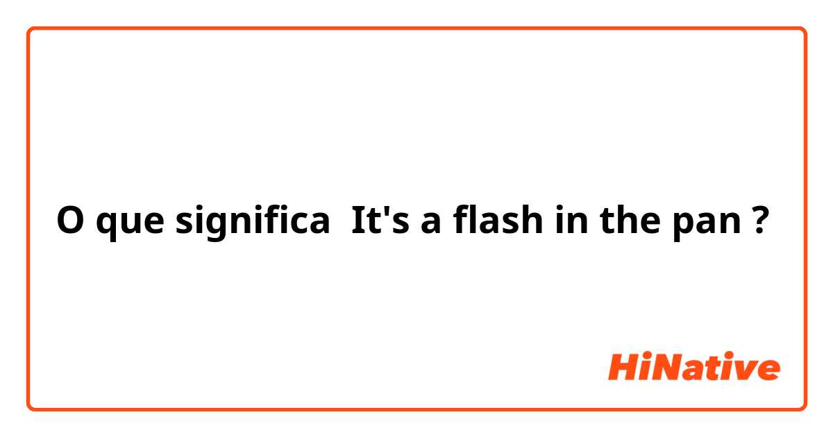 O que significa It's a flash in the pan?