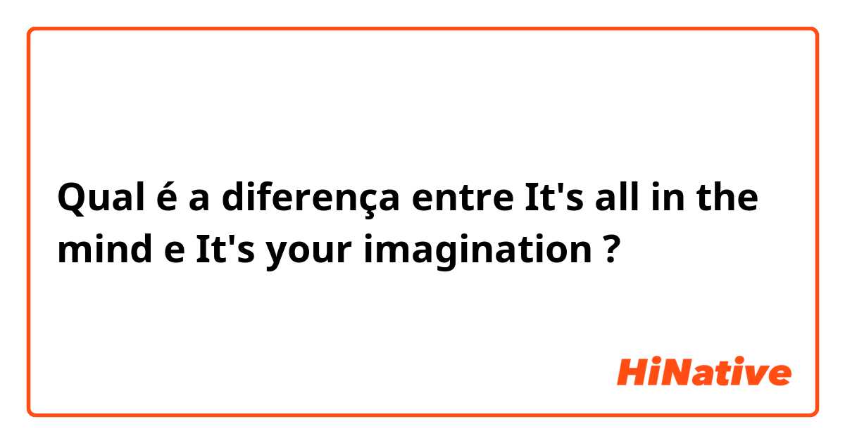 Qual é a diferença entre It's all in the mind e It's your imagination ?