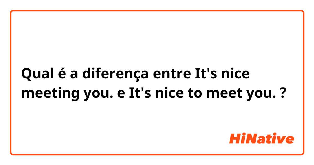 Qual é a diferença entre It's nice meeting you. e It's nice to meet you. ?