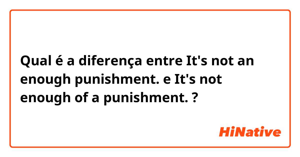 Qual é a diferença entre It's not an enough punishment. e It's not enough of a punishment. ?