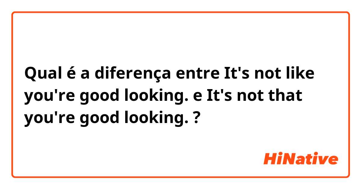 Qual é a diferença entre It's not like you're good looking.
 e It's not that you're good looking. ?