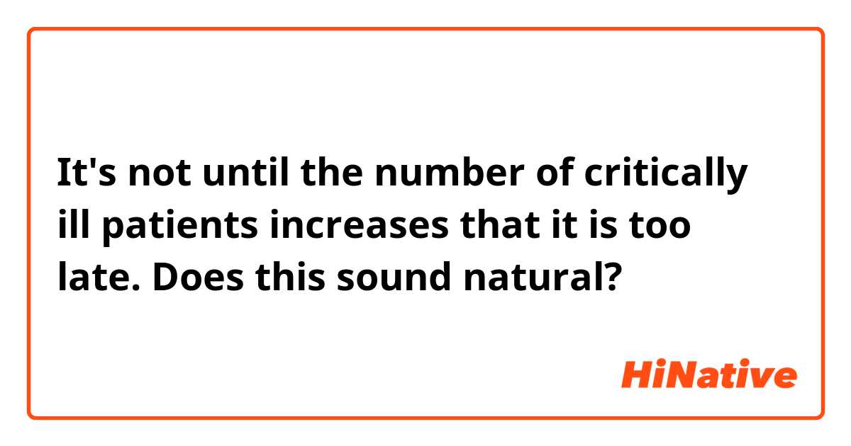 It's not until the number of critically ill patients increases that it is too late.
Does this sound natural? 