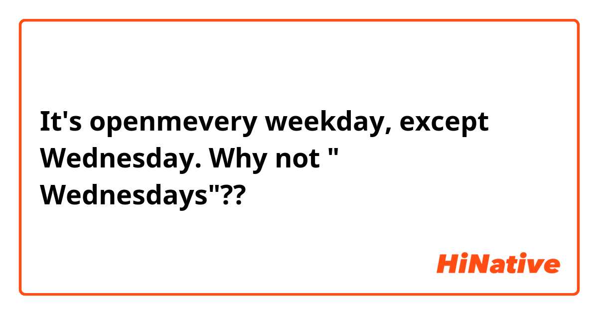 It's openmevery weekday, except Wednesday.

Why not " Wednesdays"??