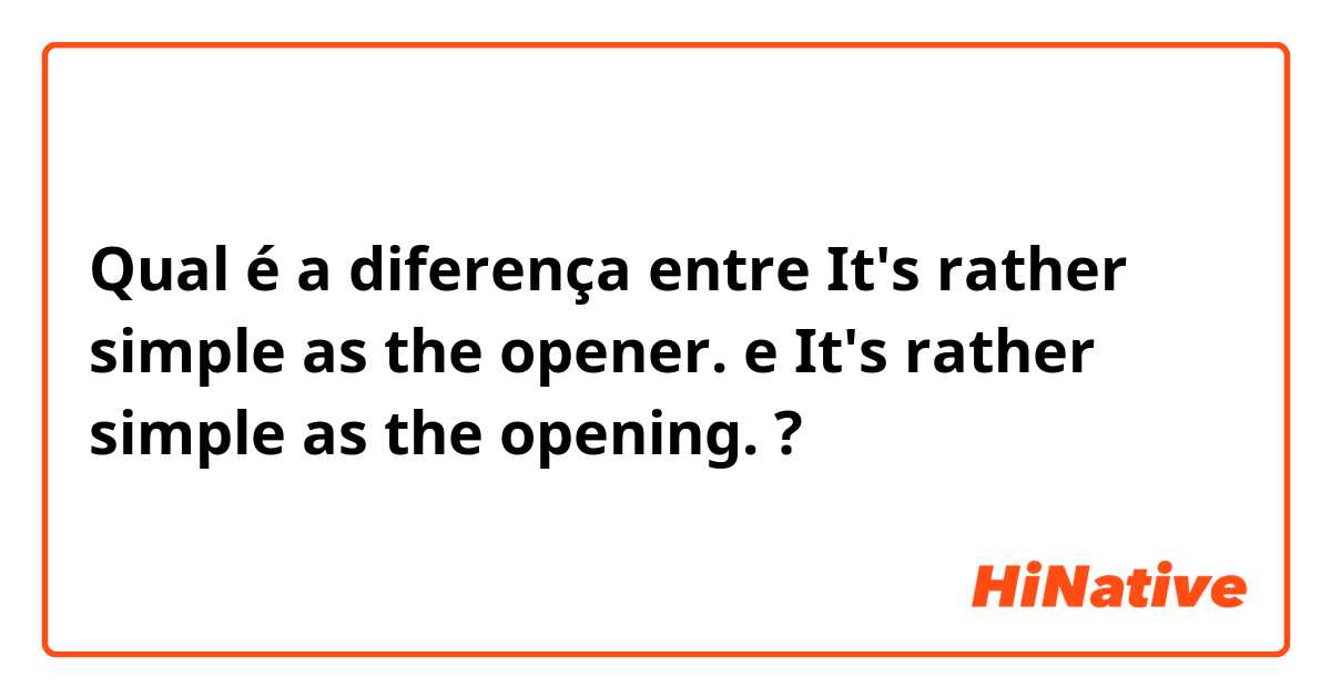 Qual é a diferença entre It's rather simple as the opener. e It's rather simple as the opening. ?