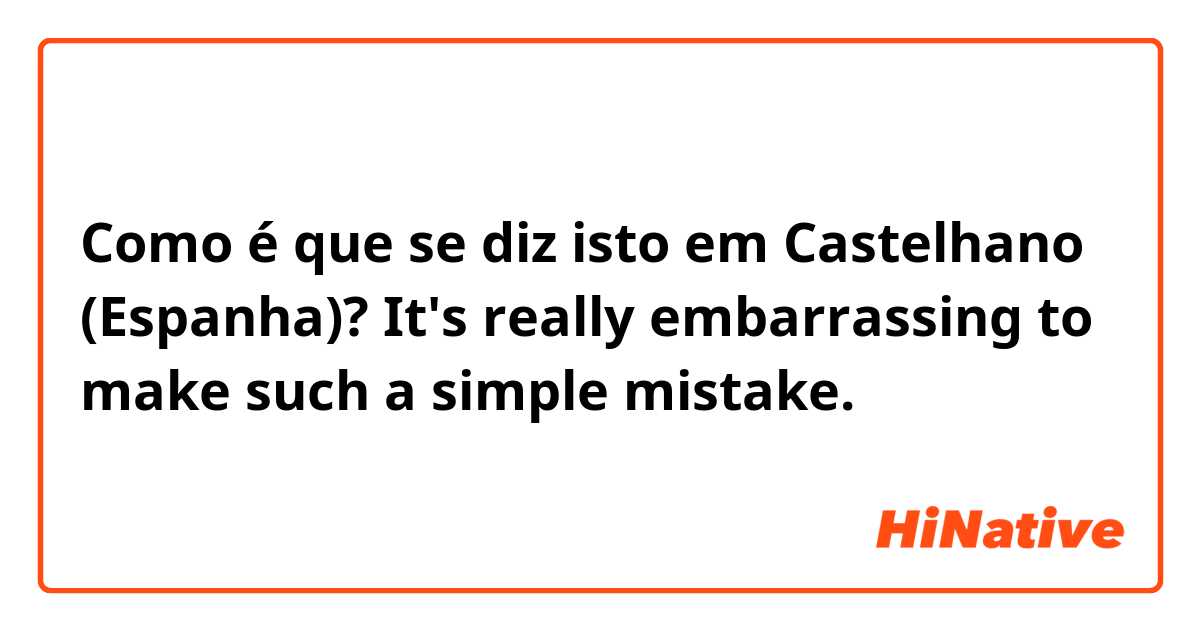 Como é que se diz isto em Castelhano (Espanha)? It's really embarrassing to make such a simple mistake.