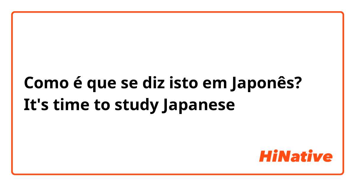 Como é que se diz isto em Japonês? It's time to study Japanese