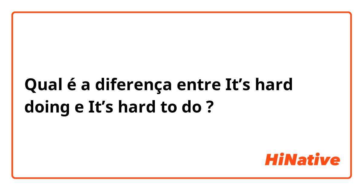 Qual é a diferença entre It’s hard doing e It’s hard to do ?