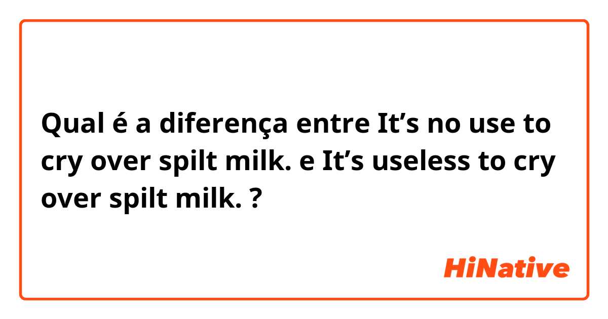 Qual é a diferença entre It’s no use to cry over spilt milk. e It’s useless to cry over spilt milk. ?