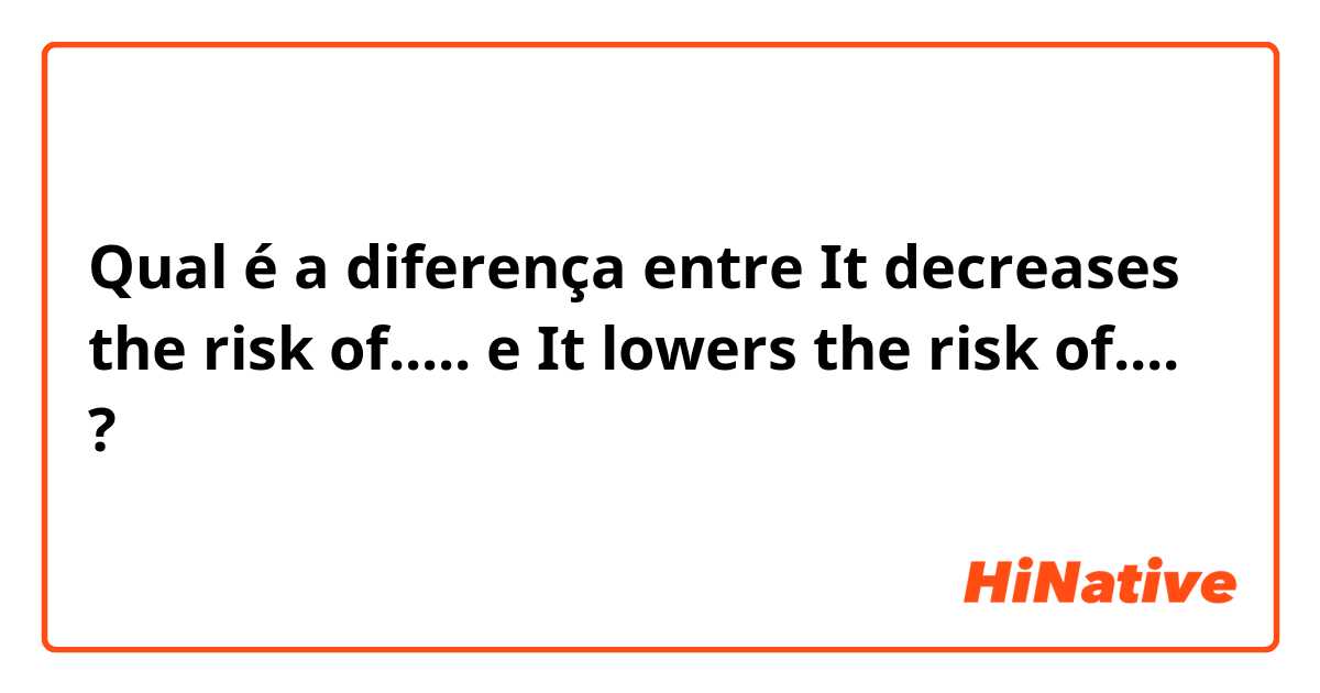 Qual é a diferença entre It decreases the risk of..... e It lowers the risk of.... ?