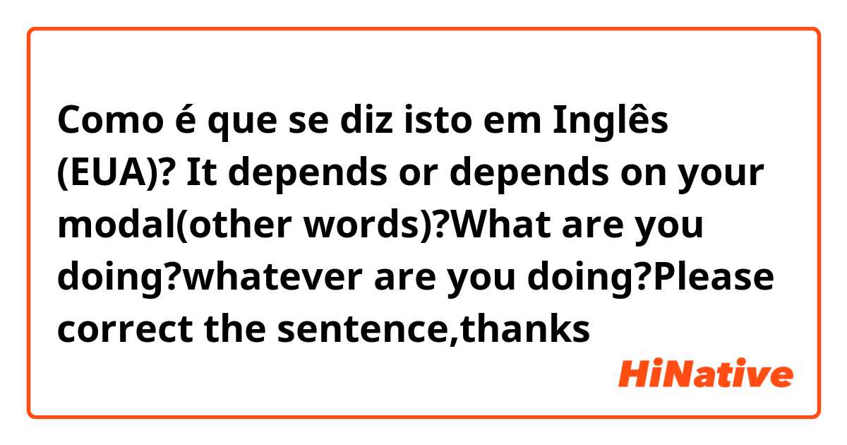 Como é que se diz isto em Inglês (EUA)? It depends or depends on your modal(other words)?What are you doing?whatever are you doing?Please correct the sentence,thanks