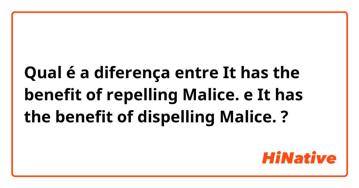 Qual é a diferença entre It has the benefit of repelling Malice. e It has the benefit of dispelling Malice. ?