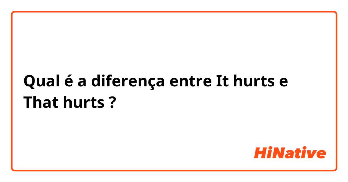 Qual é a diferença entre It hurts e That hurts ?