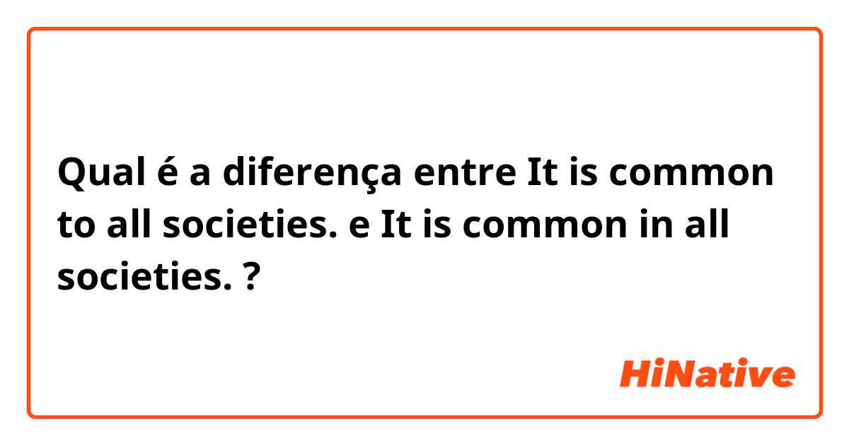 Qual é a diferença entre It is common to all societies. e It is common in all societies. ?