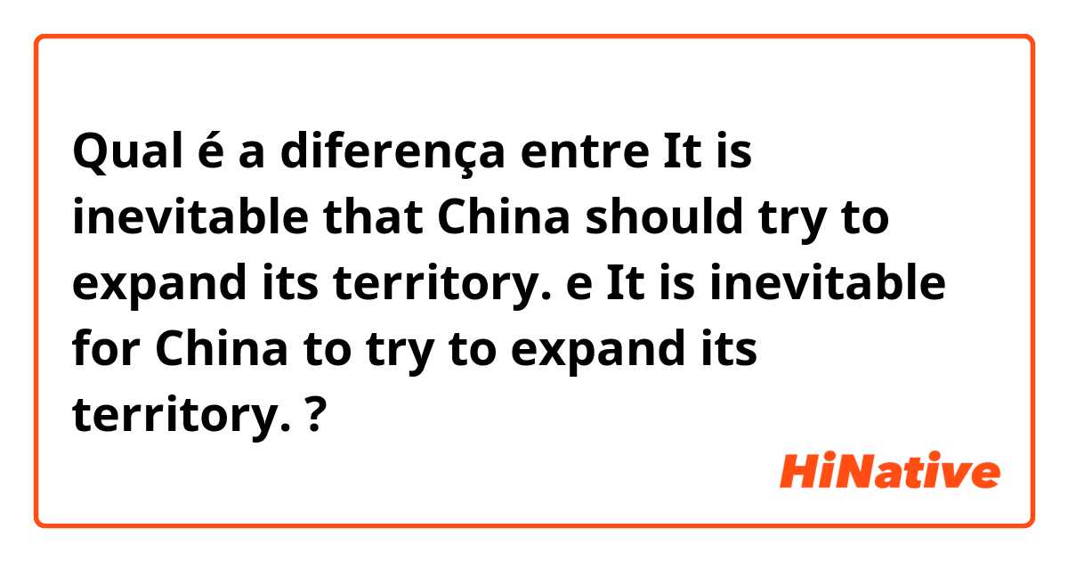 Qual é a diferença entre It is inevitable that China should try to expand its territory. e It is inevitable for China to try to expand its territory. ?