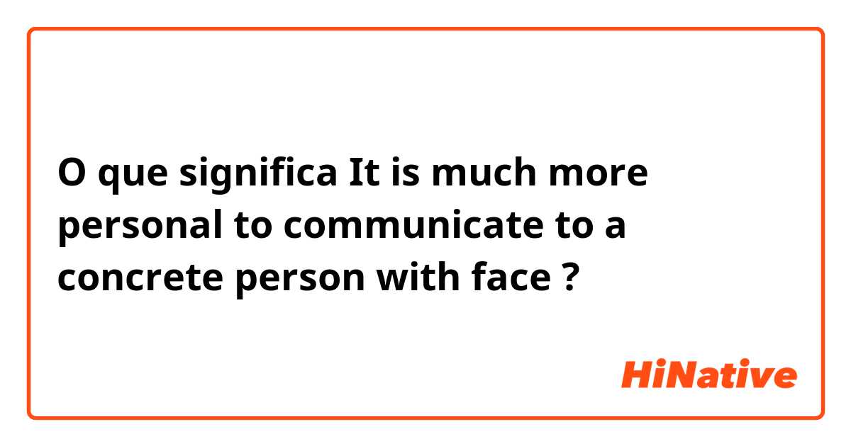 O que significa It is much more personal to communicate to a concrete person with face ?
