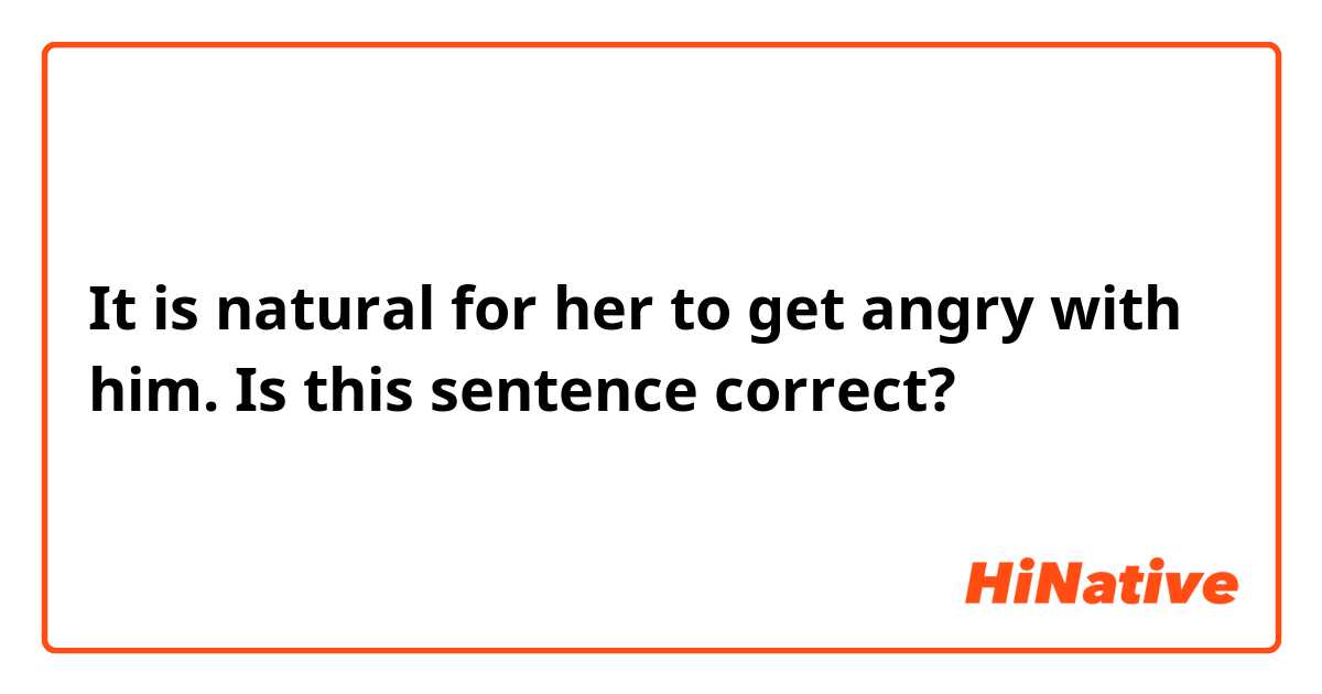 It is natural for her to get angry with him.

Is this sentence correct?