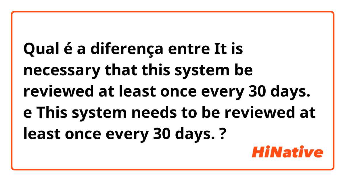 Qual é a diferença entre It is necessary that this system be reviewed at least once every 30 days.

 e This system needs to be reviewed at least once every 30 days. ?