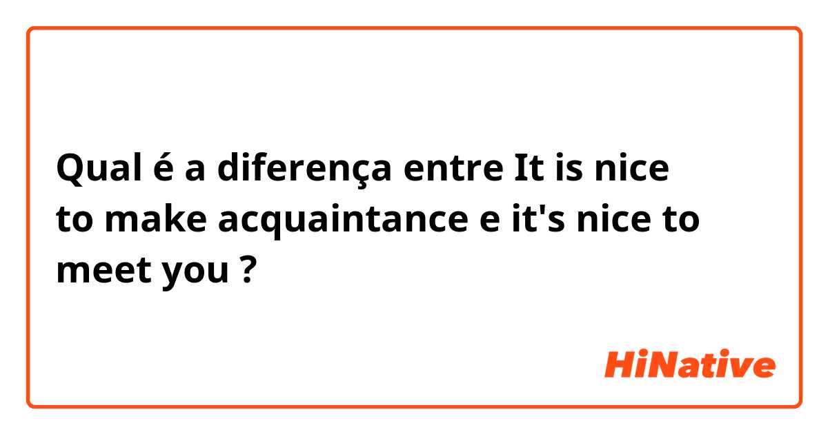 Qual é a diferença entre It is nice to make acquaintance e it's nice to meet you ?