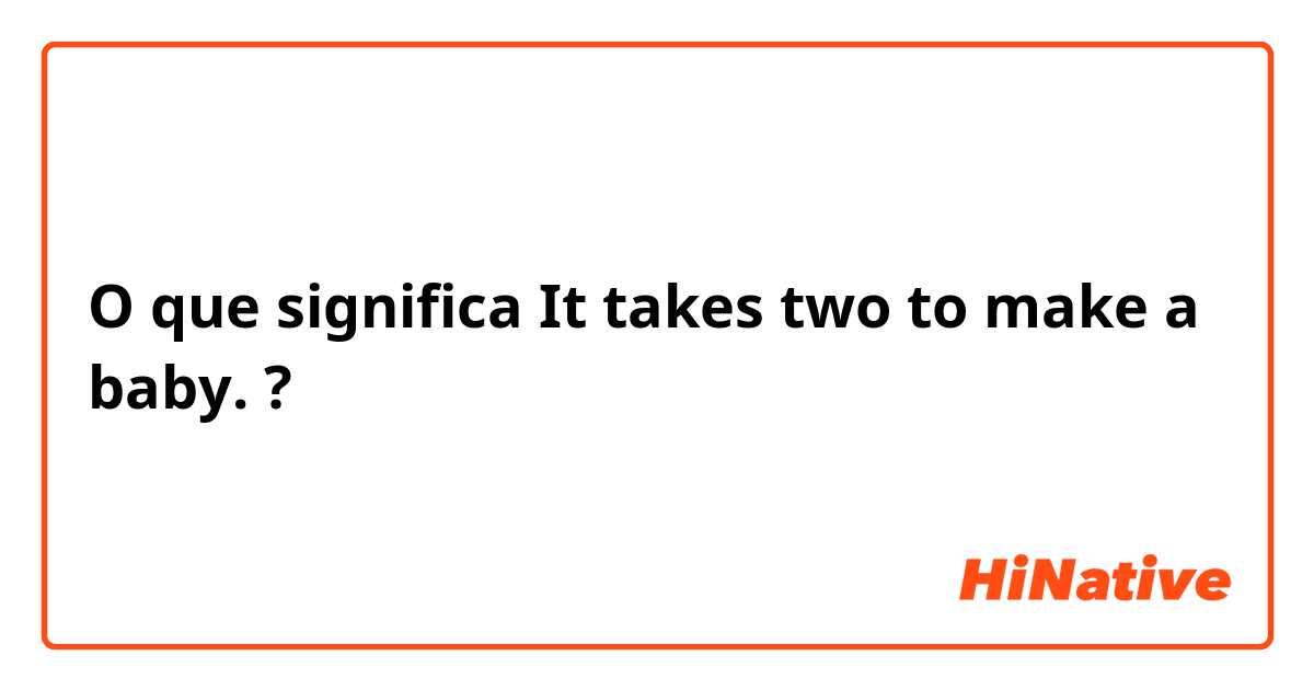 O que significa It takes two to make a baby.  ?