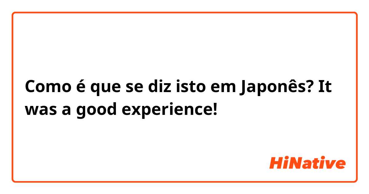 Como é que se diz isto em Japonês? It was a good experience!