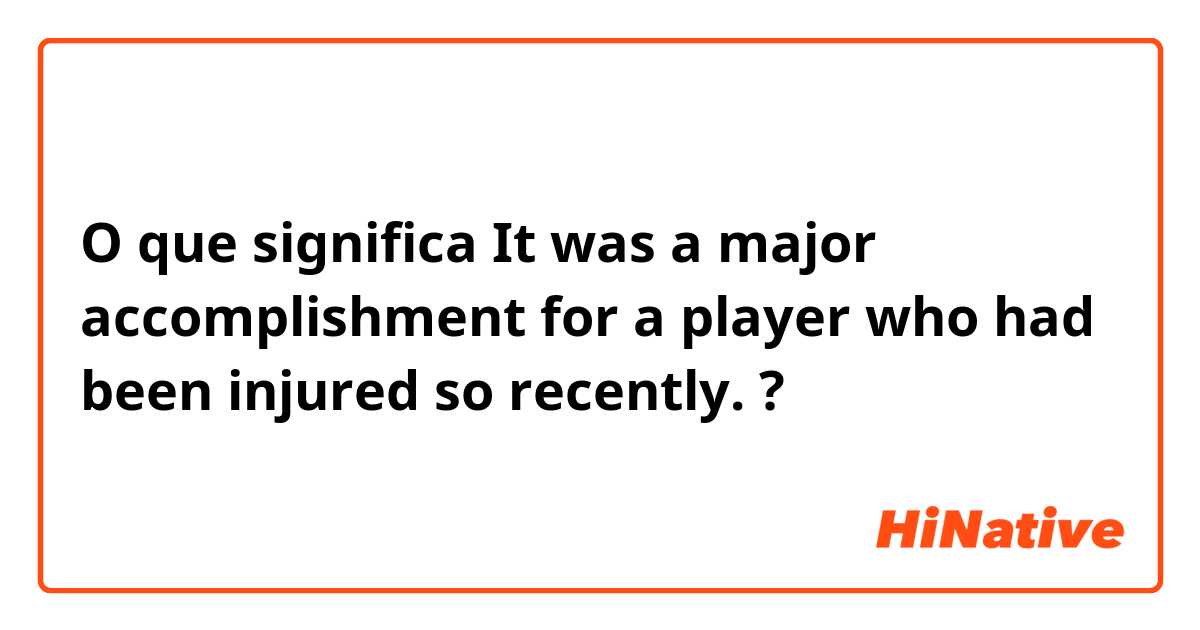 O que significa It was a major accomplishment for a player who had been injured so recently.?