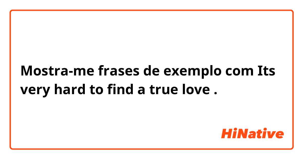 Mostra-me frases de exemplo com Its very hard to find a true love.