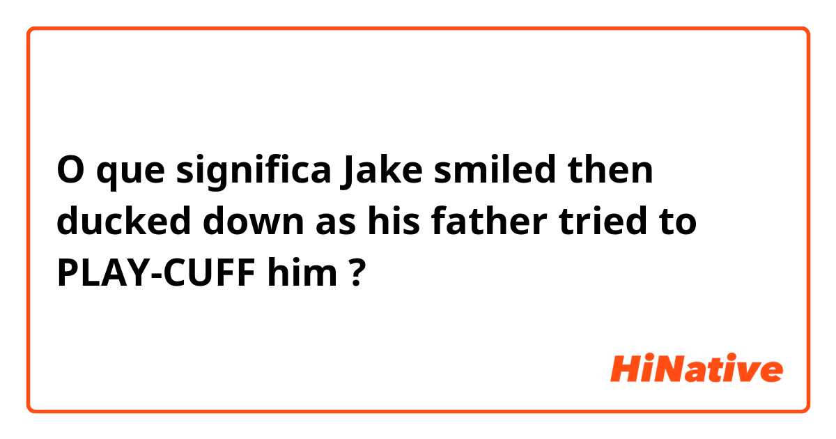 O que significa Jake smiled then ducked down as his father tried to PLAY-CUFF him?