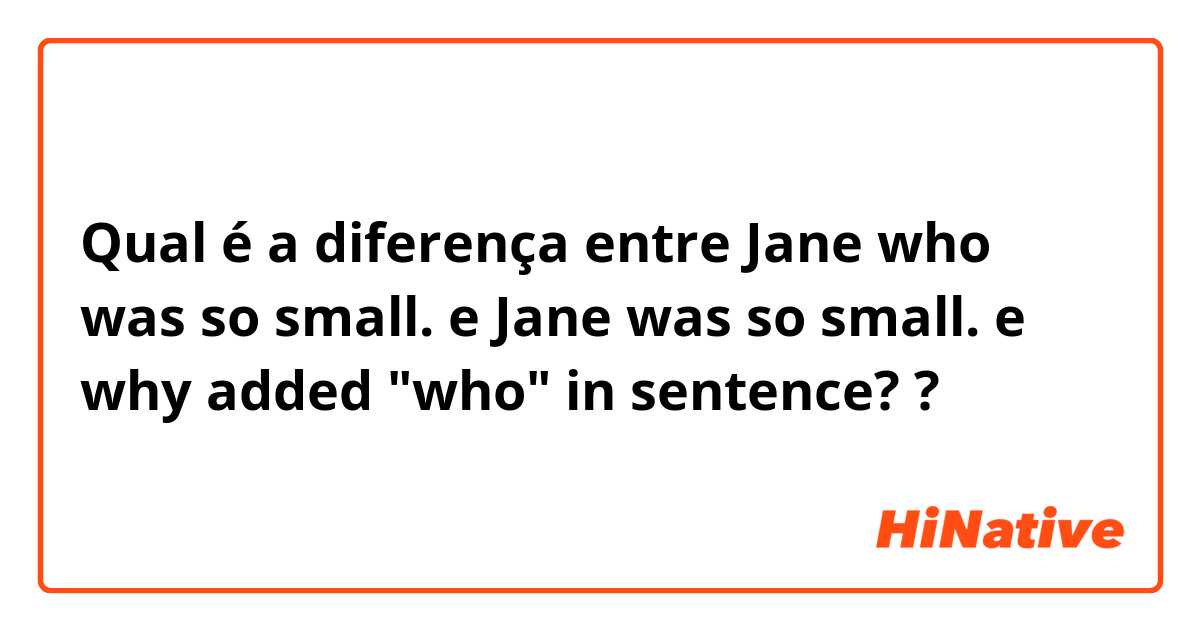 Qual é a diferença entre Jane who was so small. e Jane was so small. e why added "who" in sentence? ?