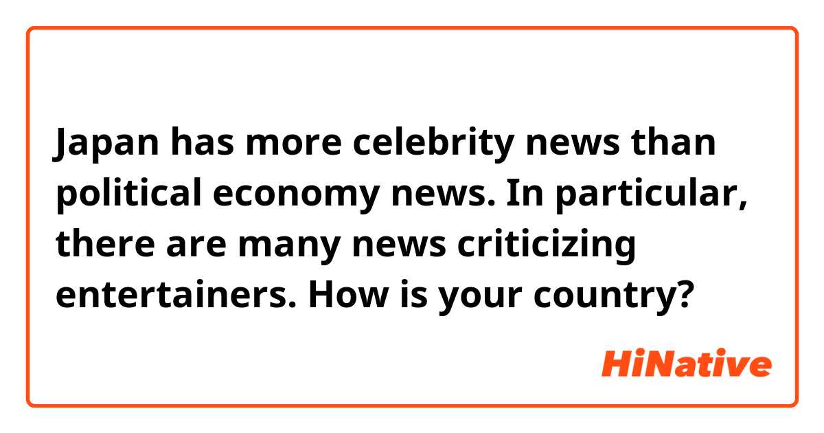 Japan has more celebrity news than political economy news.  In particular, there are many news criticizing entertainers.  How is your country?