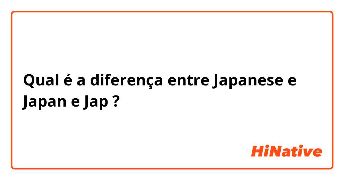 Qual é a diferença entre Japanese e Japan e Jap ?