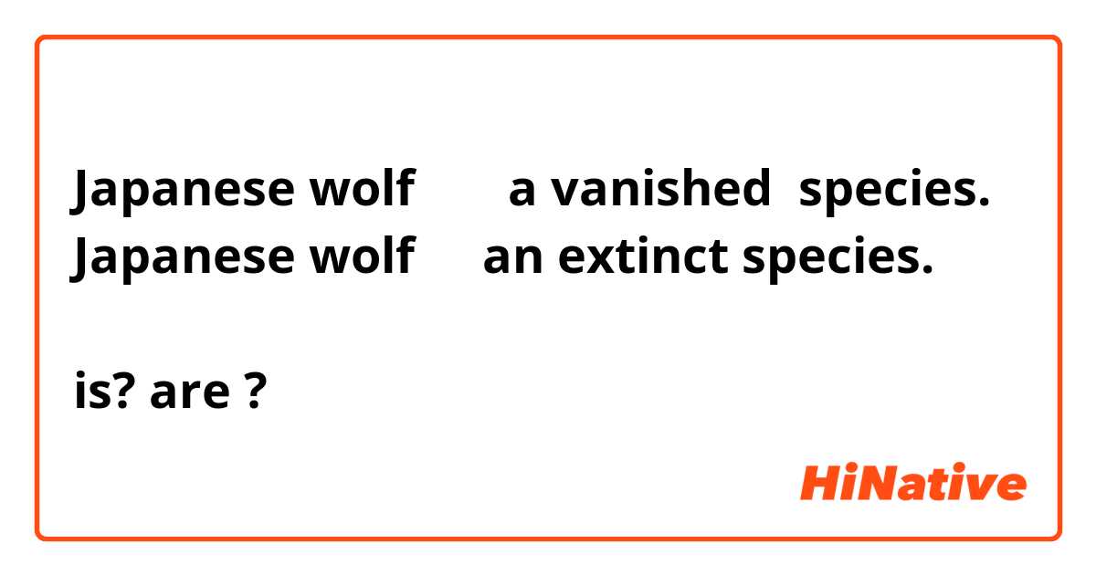 Japanese wolf    ❲　❳ a vanished  species.
Japanese wolf  ❲　❳ an extinct species.

is? are ?