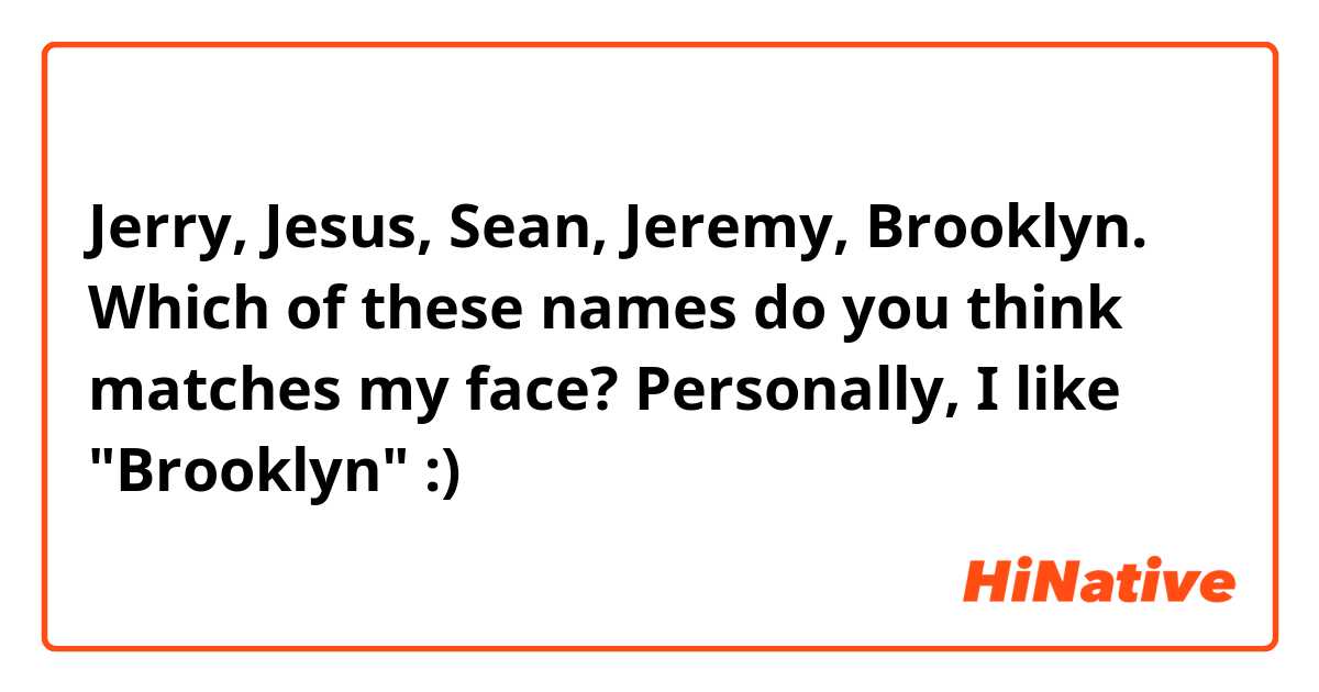 Jerry, Jesus, Sean, Jeremy, Brooklyn.

Which of these names do you think matches my face? Personally, I like "Brooklyn" :)