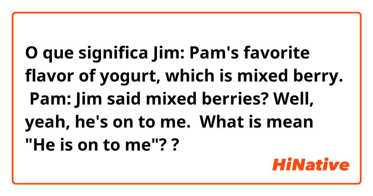 O que significa Jim: Pam's favorite flavor of yogurt, which is mixed berry.

 Pam: Jim said mixed berries? Well, yeah, he's on to me. 

What is mean "He is on to me"??
