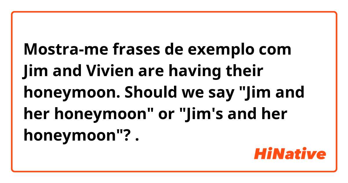 Mostra-me frases de exemplo com Jim and Vivien are having their honeymoon. Should we say "Jim and her honeymoon" or "Jim's and her honeymoon"?.