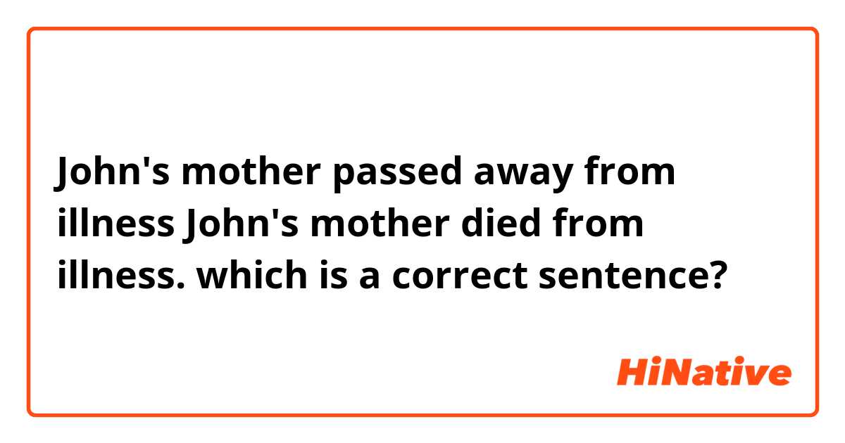 John's mother passed away from illness 

John's mother died from illness.

which is a correct sentence?