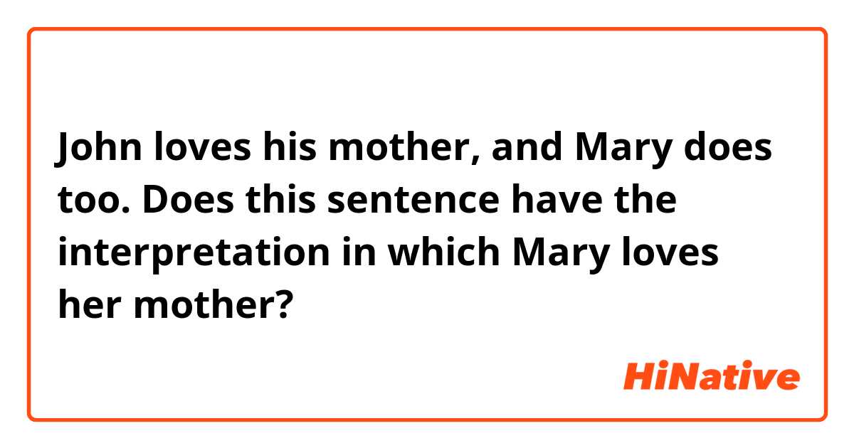 John loves his mother, and Mary does too. Does this sentence have the interpretation in which Mary loves her mother?