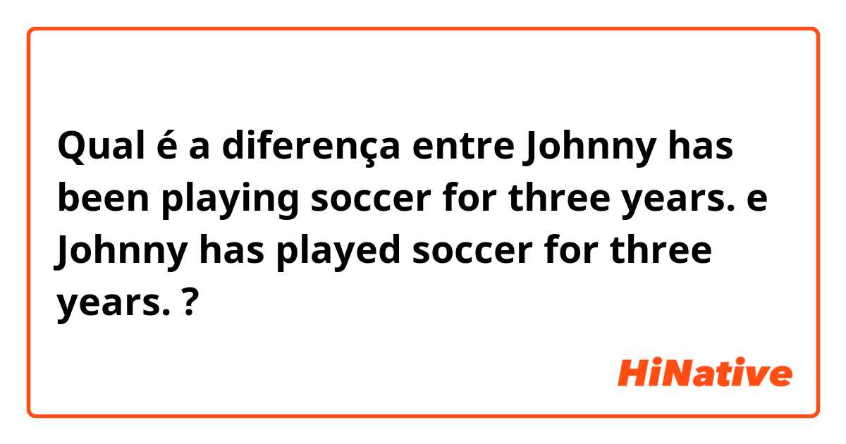 Qual é a diferença entre Johnny has been playing soccer for three years. e Johnny has played soccer for three years. ?