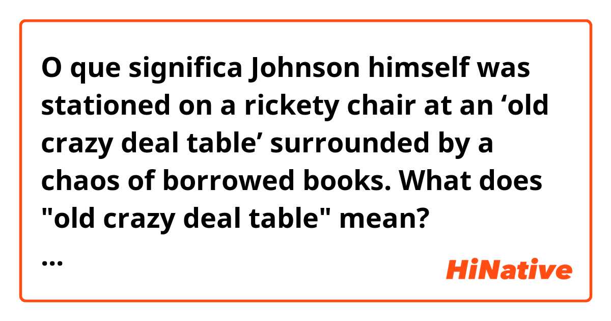 O que significa Johnson himself was stationed on a rickety chair at an ‘old crazy deal table’ surrounded by a chaos of borrowed books.  What does "old crazy deal table" mean? Especially what does "crazy deal" mean??