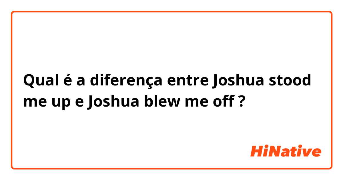 Qual é a diferença entre Joshua stood me up e Joshua blew me off ?