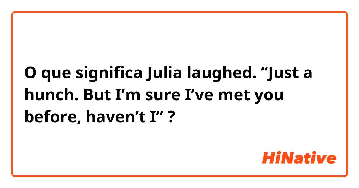 O que significa  Julia laughed. “Just a hunch. But I’m sure I’ve met you before, haven’t I”?