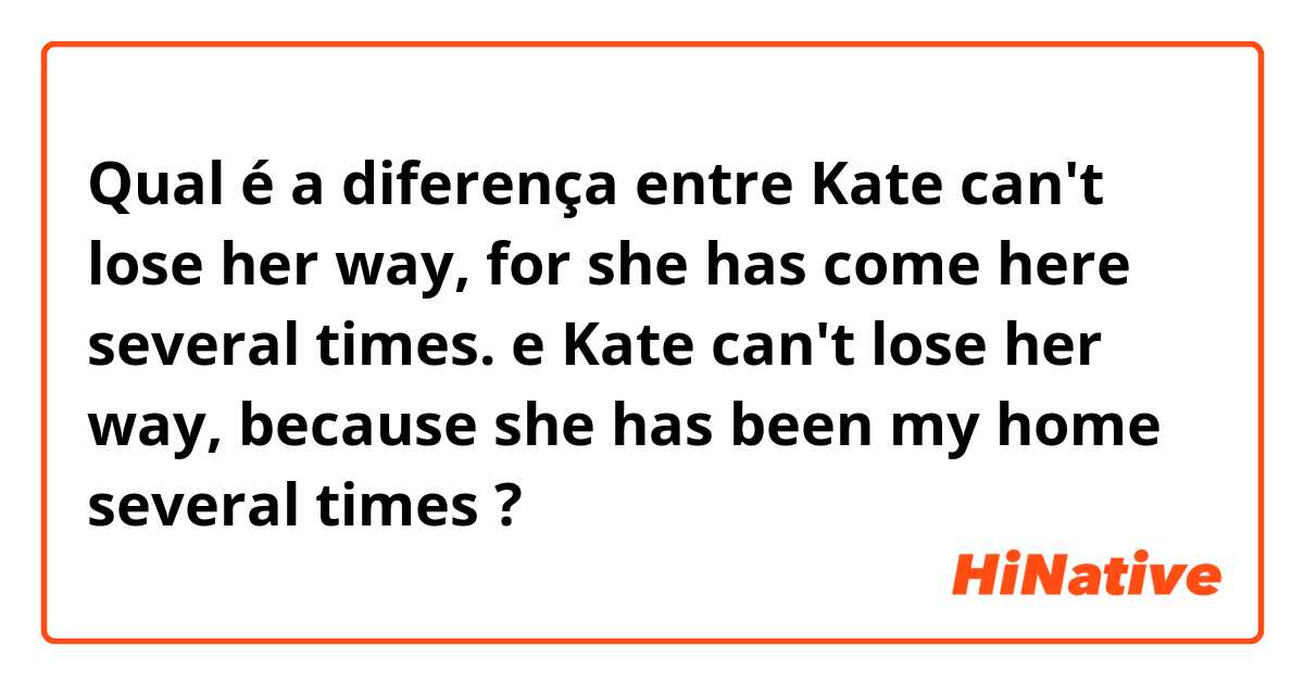 Qual é a diferença entre Kate can't lose her way, for she has come here several times. e Kate can't lose her way, because she has been my home several times ?