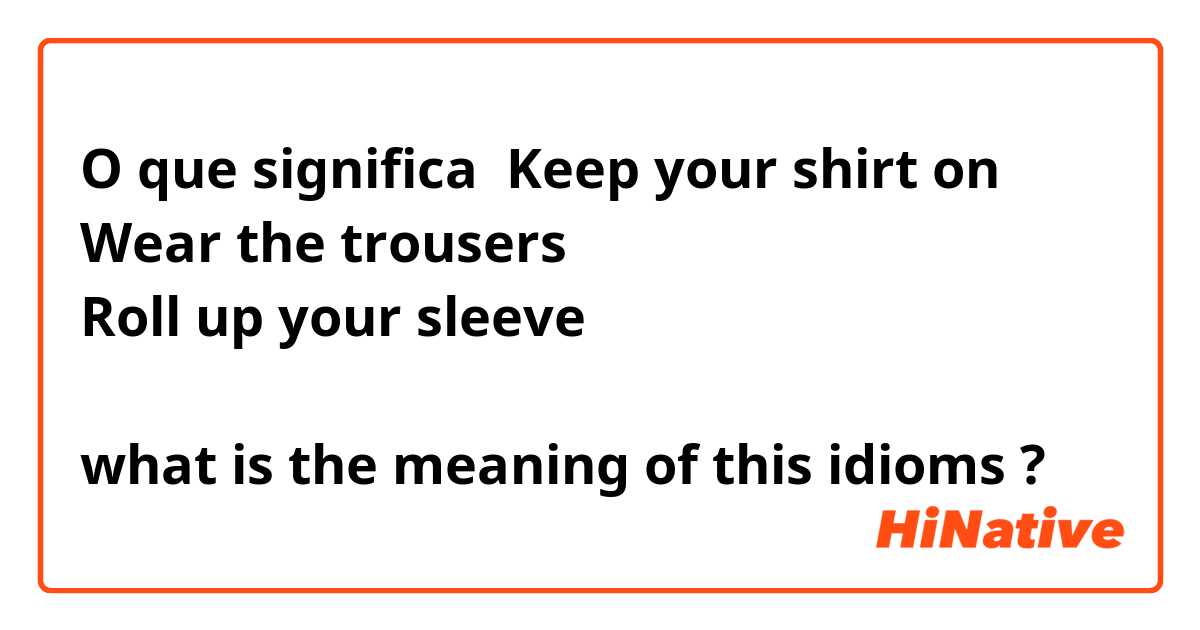 O que significa Keep your shirt on
Wear the trousers 
Roll up your sleeve

what is the meaning of this idioms ?