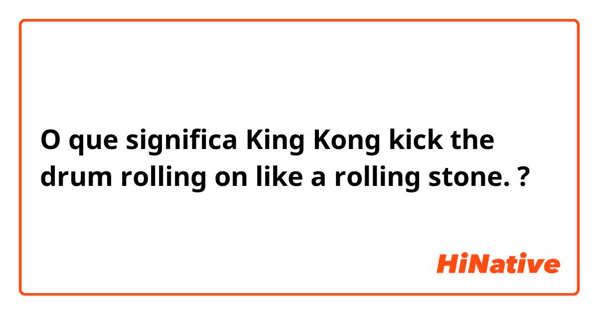 O que significa King Kong kick the drum rolling on like a rolling stone.?