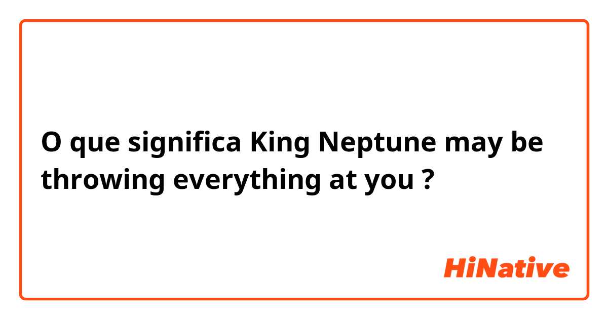 O que significa King Neptune may be throwing everything at you?