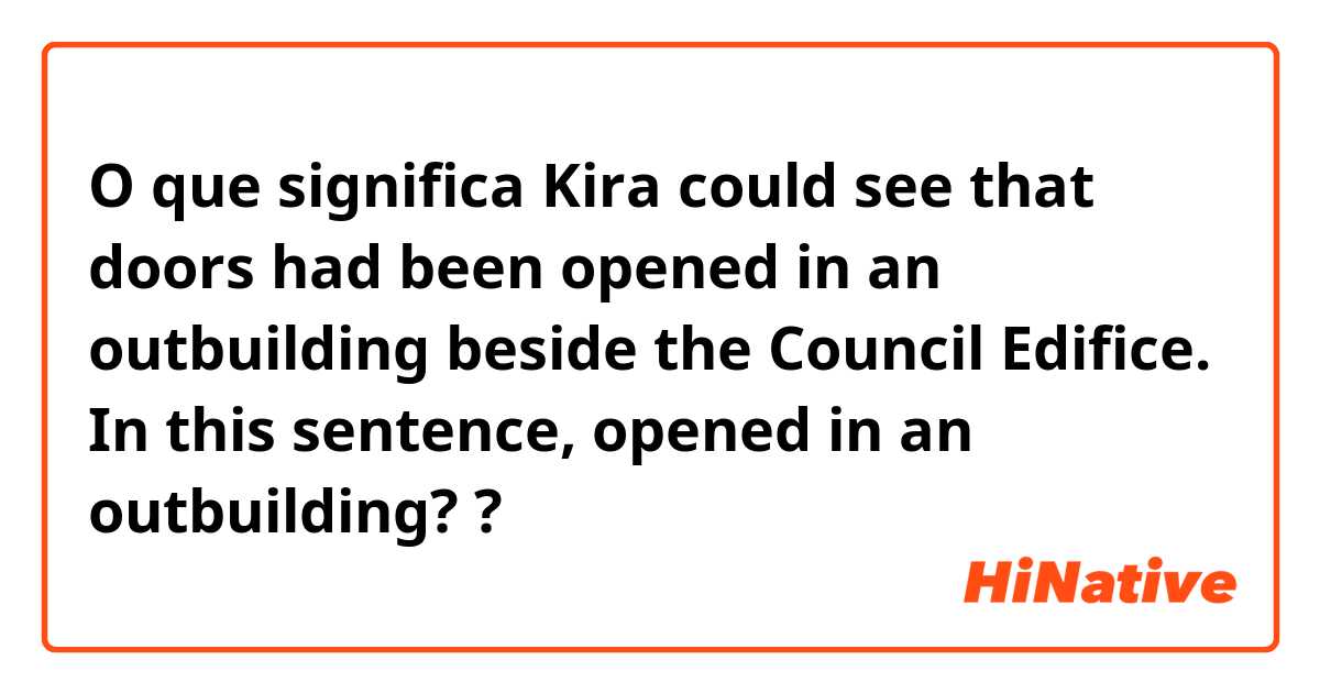 O que significa Kira could see that doors had been opened in an outbuilding beside the Council Edifice.

In this sentence, opened in an outbuilding??