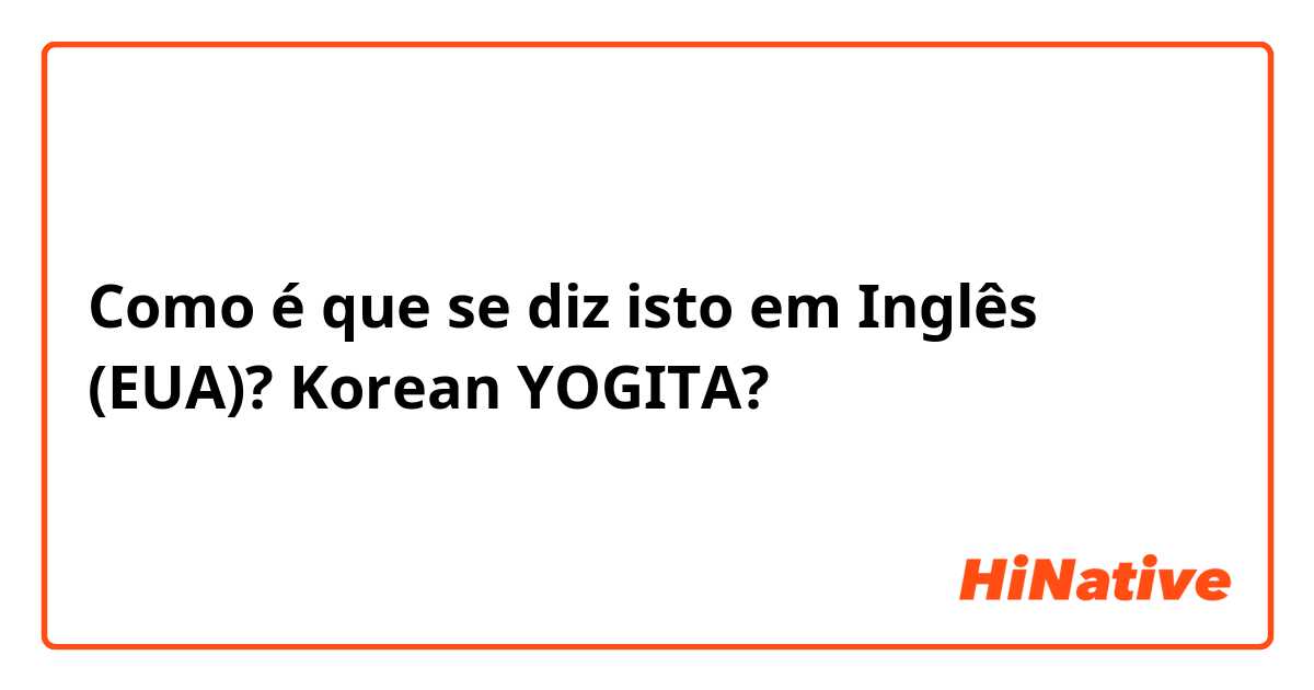 Como é que se diz isto em Inglês (EUA)? Korean YOGITA?