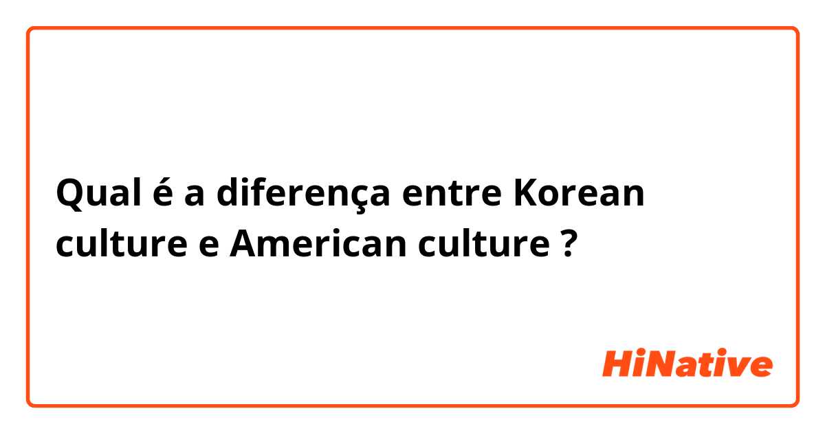 Qual é a diferença entre Korean culture e American culture ?